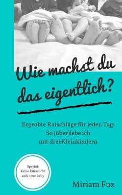 Wie machst du das eigentlich? So (über)lebe ich mit drei Kleinkindern: Erprobte Ratschläge für jeden Tag von Fuz,  Miriam