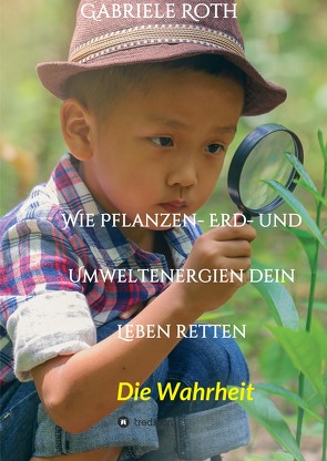 Wie Pflanzen- Erd- und Umweltenergien dein Leben retten – Spannender Gesundheitsratgeber über artgerechte Ernährung um Krankheiten und Seuchen und die Zerstörung der Natur und Umwelt zu verhindern. von Roth,  Gabriele