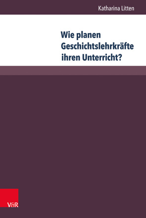 Wie planen Geschichtslehrkräfte ihren Unterricht? von Litten,  Katharina