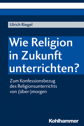 Wie Religion in Zukunft unterrichten? von Riegel,  Ulrich