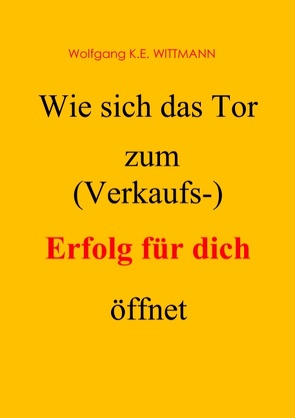 Wie sich das Tor zum (Verkaufs-) Erfolg für dich öffnet von Wittmann,  Wolfgang K. E.