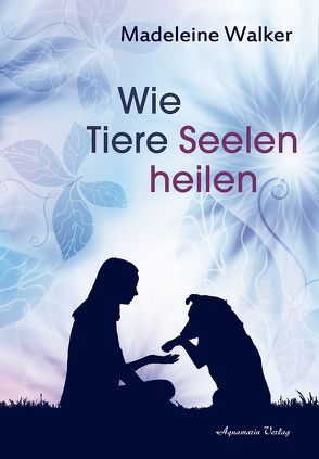 Wie Tiere Seelen heilen von Walker,  Madeleine