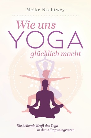 Wie uns Yoga glücklich macht: Die heilende Kraft des Yoga in den Alltag integrieren von Nachtwey,  Meike