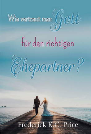 Wie vertraut man Gott für den richtigen Ehepartner? von Price,  Frederick K.C.