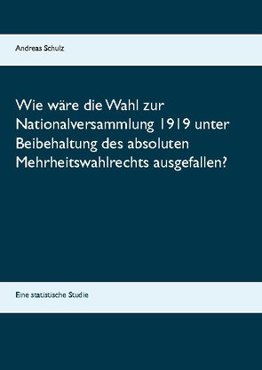 Wie wäre die Wahl zur Nationalversammlung 1919 unter Beibehaltung des absoluten Mehrheitswahlrechts ausgefallen? von Schulz,  Andreas