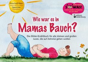 Wie war es in Mamas Bauch? Das Bilder-Erzählbuch für alle kleinen und großen Leute, die auf Zeitreise gehen wollen von Eder,  Sigrun, Groß-Alpers,  Anna