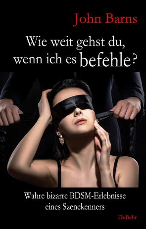 Wie weit gehst du, wenn ich es befehle? Wahre bizarre BDSM-Erlebnisse eines Szenekenners von Barns,  John