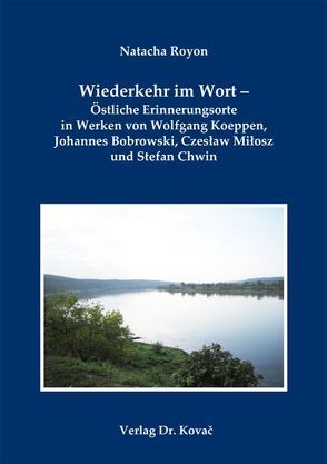 Wiederkehr im Wort – Östliche Erinnerungsorte in Werken von Wolfgang Koeppen, Johannes Bobrowski, Czesław Miłosz und Stefan Chwin von Royon,  Natacha