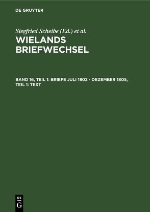 Wielands Briefwechsel / Briefe Juli 1802 – Dezember 1805, Teil 1: Text von Scheibe,  Siegfried