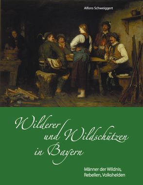 Wilderer und Wildschützen in Bayern von Schweiggert,  Alfons