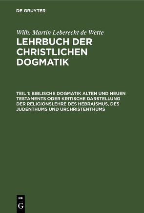 Wilh. Martin Leberecht de Wette: Lehrbuch der christlichen Dogmatik / Biblische Dogmatik Alten und Neuen Testaments Oder kritische Darstellung der Religionslehre des Hebraismus, des Judenthums und Urchristenthums von Wette,  Wilhelm Martin Leberecht