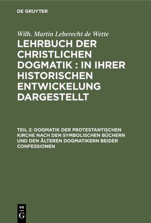 Wilh. Martin Leberecht de Wette: Lehrbuch der christlichen Dogmatik / Dogmatik der protestantischen Kirche nach den symbolischen Büchern und den älteren Dogmatikern beider Confessionen von Wette,  Wilh. Martin Leberecht de