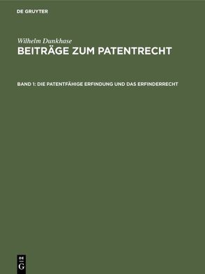 Wilhelm Dunkhase: Beiträge zum Patentrecht / Die patentfähige Erfindung und das Erfinderrecht von Dunkhase,  Wilhelm