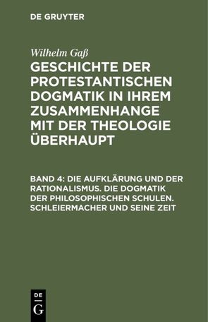 Wilhelm Gaß: Geschichte der protestantischen Dogmatik in ihrem Zusammenhange… / Die Aufklärung und der Rationalismus. Die Dogmatik der philosophischen Schulen. Schleiermacher und seine Zeit von Gass,  Wilhelm