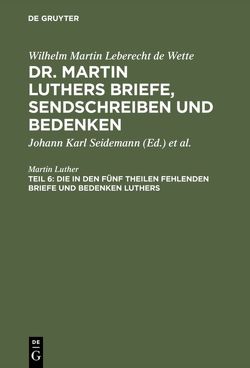 Wilhelm Martin Leberecht de Wette: Dr. Martin Luthers Briefe, Sendschreiben und Bedenken / Die in den fünf Theilen fehlenden Briefe und Bedenken Luthers von Luther,  Martin, Seidemann,  Johann Karl, Wette,  Wilhelm Martin Leberecht de