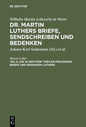 Wilhelm Martin Leberecht de Wette: Dr. Martin Luthers Briefe, Sendschreiben und Bedenken / Die in den fünf Theilen fehlenden Briefe und Bedenken Luthers von Luther,  Martin, Seidemann,  Johann Karl, Wette,  Wilhelm Martin Leberecht de