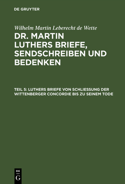 Wilhelm Martin Leberecht de Wette: Dr. Martin Luthers Briefe, Sendschreiben und Bedenken / Luthers Briefe von Schließung der Wittenberger Concordie bis zu seinem Tode von Wette,  Wilhelm Martin Leberecht