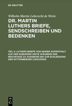 Wilhelm Martin Leberecht de Wette: Dr. Martin Luthers Briefe, Sendschreiben und Bedenken / Luthers Briefe von seinem Aufenthalt auf der Koburger Veste während des Reichstags zu Augsburg bis zur Schließung der Wittenberger Concordie von Wette,  Wilhelm Martin Leberecht