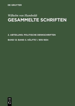 Wilhelm von Humboldt: Gesammelte Schriften. Politische Denkschriften / Band 3. Hälfte 1. 1815–1834 von Gebhardt,  Bruno