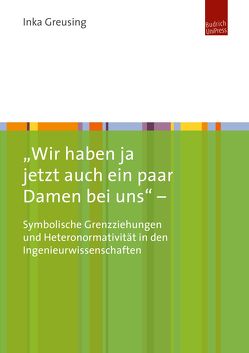 „Wir haben ja jetzt auch ein paar Damen bei uns“ – Symbolische Grenzziehungen und Heteronormativität in den Ingenieurwissenschaften von Greusing,  Inka