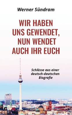 Wir haben uns gewendet, nun wendet auch ihr euch – Schlüsse aus einer deutsch-deutschen Biografie von Sündram,  Werner