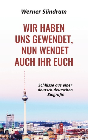 Wir haben uns gewendet, nun wendet auch ihr euch – Schlüsse aus einer deutsch-deutschen Biografie von Sündram,  Werner