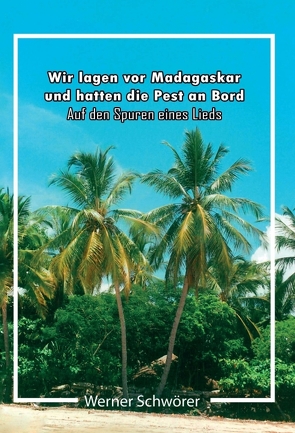 Wir lagen vor Madagaskar und hatten die Pest an Bord. Auf den Spuren eines Lieds. von Schwörer,  Werner