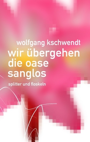 Wir übergehen die Oase sanglos von Kschwendt,  Wolfgang