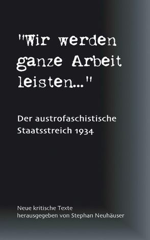 Wir werden ganze Arbeit leisten… – Der austrofaschistische Staatsstreich 1934 von Neuhäuser,  Stephan