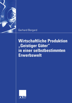 Wirtschaftliche Produktion „Geistiger Güter“ in einer selbstbestimmten Erwerbswelt von Borgard,  Gerhard