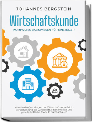 Wirtschaftskunde – Kompaktes Basiswissen für Einsteiger: Wie Sie die Grundlagen der Wirtschaftslehre leicht verstehen und die Wirtschaft, Finanzmärkte und gesellschaftliche Modelle durchschauen von Bergstein,  Johannes