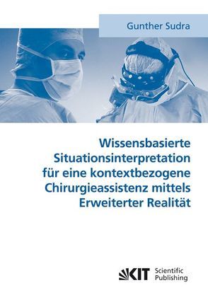 Wissensbasierte Situationsinterpretation für eine kontextbezogene Chirurgieassistenz mittels Erweiterter Realität von Sudra,  Gunther