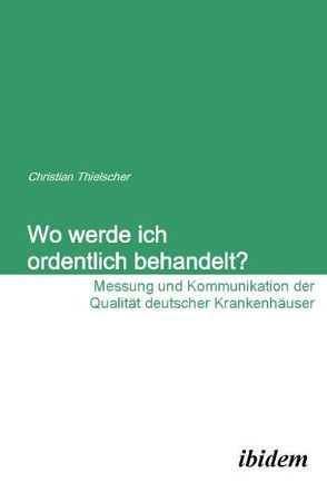 Wo werde ich ordentlich behandelt? Messung und Kommunikation der Qualität deutscher Krankenhäuser von Thielscher,  Christian