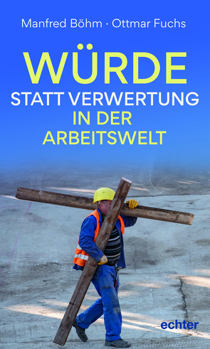 Würde statt Verwertung in der Arbeitswelt von Böhm,  Manfred, Fuchs,  Ottmar