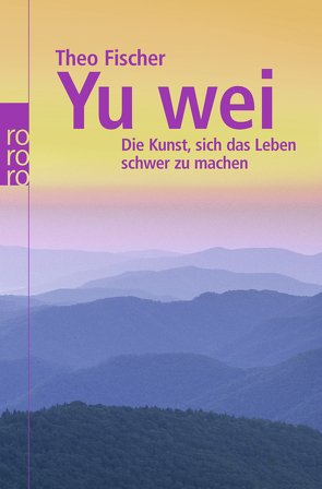 Yu wei: Die Kunst, sich das Leben schwer zu machen von Fischer,  Theo