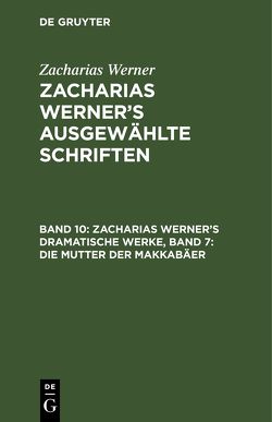 Zacharias Werner: Zacharias Werner’s ausgewählte Schriften / Zacharias Werner’s dramatische Werke, Band 7: Die Mutter der Makkabäer von Werner,  Zacharias