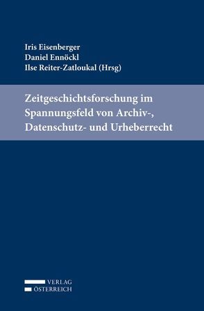 Zeitgeschichtsforschung im Spannungsfeld von Archiv-, Datenschutz- und Urheberrecht von Eisenberger,  Iris, Ennöckl,  Daniel, Reiter-Zatloukal,  Ilse