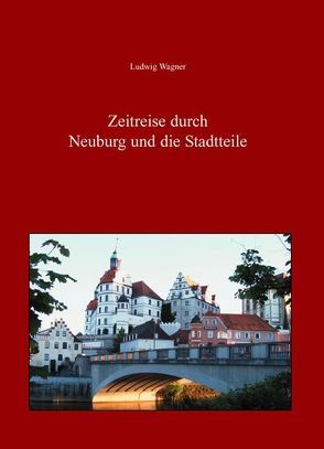 Zeitreise durch Neuburg und die Stadtteile von Wagner,  Ludwig