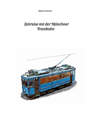 Zeitreise mit der Münchner Trambahn. Historische Ansichtskarten, Fotos und Fahrkarten aus dem München der 1890er bis 1930er Jahre. von Korsch,  Martin, Korsch,  Michaela, Wirth,  Petra, Zeh,  Martina