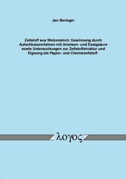 Zellstoff aus Weizenstroh: Gewinnung durch Aufschlussverfahren mit Ameisen- und Essigsäure sowie Untersuchungen zur Zellstoffstruktur und Eignung als Papier- und Chemiezellstoff von Beringer,  Jan