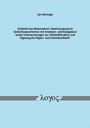 Zellstoff aus Weizenstroh: Gewinnung durch Aufschlussverfahren mit Ameisen- und Essigsäure sowie Untersuchungen zur Zellstoffstruktur und Eignung als Papier- und Chemiezellstoff von Beringer,  Jan