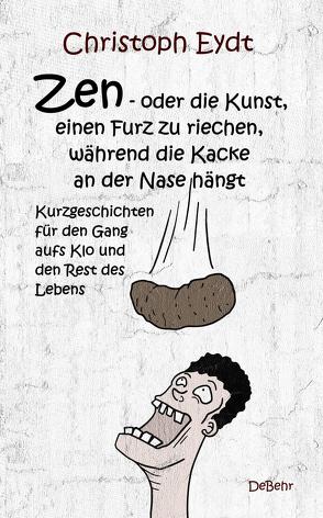 Zen – oder die Kunst, einen Furz zu riechen, während die Kacke an der Nase hängt – Kurzgeschichten für den Gang aufs Klo und den Rest des Lebens von Eydt,  Christoph