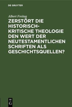 Zerstört die historisch-kritische Theologie den Wert der neutestamentlichen Schriften als Geschichtsquellen? von Freitag,  Albert