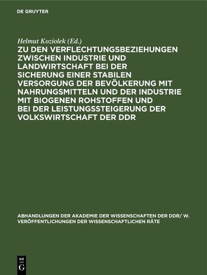 Zu den Verflechtungsbeziehungen zwischen Industrie und Landwirtschaft bei der Sicherung einer stabilen Versorgung der Bevölkerung mit Nahrungsmitteln und der Industrie mit biogenen Rohstoffen und bei der Leistungssteigerung der Volkswirtschaft der DDR von Koziolek,  Helmut