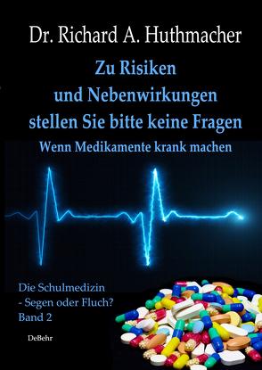 Zu Risiken und Nebenwirkungen stellen Sie bitte keine Fragen – Wenn Medikamente krank machen von Dr. Huthmacher,  Richard A.