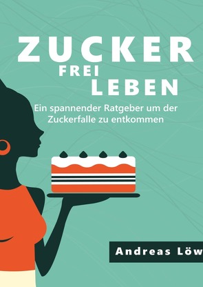 Zuckerfrei leben: Zuckersucht und Heisshunger beenden, schlank und gesund leben – Ratgeber und Rezepte von Löw,  Andreas