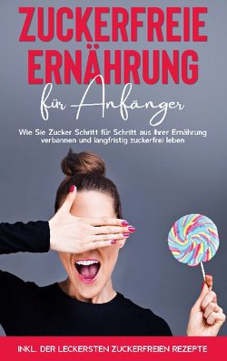 Zuckerfreie Ernährung für Anfänger: Wie Sie Zucker Schritt für Schritt aus Ihrer Ernährung verbannen und langfristig zuckerfrei leben – inkl. der leckersten zuckerfreien Rezepte von Berghaus,  Frauke