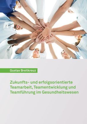 Zukunfts- und erfolgsorientierte Teamarbeit, Teamentwicklung und Teamführung im Gesundheitswesen von Breitkreuz,  Gustav