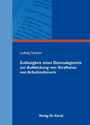 Zulässigkeit eines Datenabgleichs zur Aufdeckung von Straftaten von Arbeitnehmern von Gascher,  Ludwig