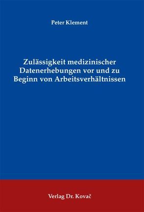 Zulässigkeit medizinischer Datenerhebungen vor und zu Beginn von Arbeitsverhältnissen von Klement,  Peter